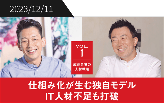 2023/12/11 VOL.1 成長企業の人材戦略 仕組み化が生む独自モデルIT人材不足も打破